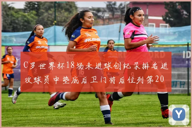 C罗世界杯18场未进球创纪录排名进攻球员中垫底后卫门将后位列第20
