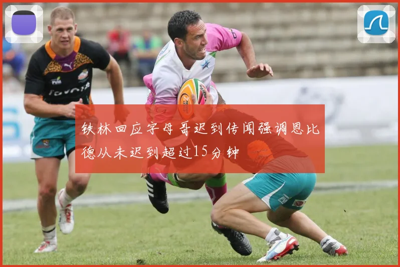 铁林回应字母哥迟到传闻强调恩比德从未迟到超过15分钟