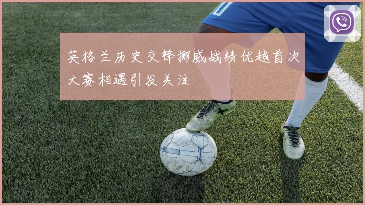 英格兰历史交锋挪威战绩优越首次大赛相遇引发关注