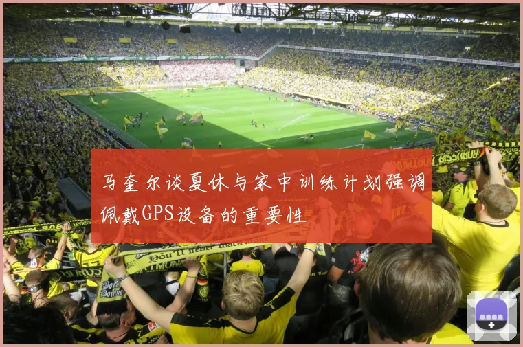 马奎尔谈夏休与家中训练计划强调佩戴GPS设备的重要性