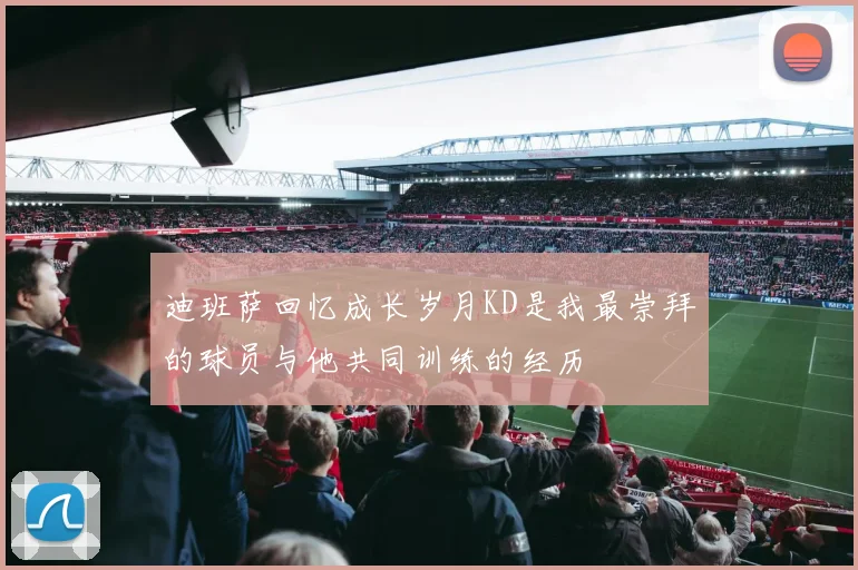 迪班萨回忆成长岁月KD是我最崇拜的球员与他共同训练的经历