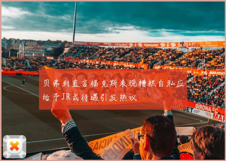 贝弗利直言福克斯表现糟糕自私应给予JR式待遇引发热议