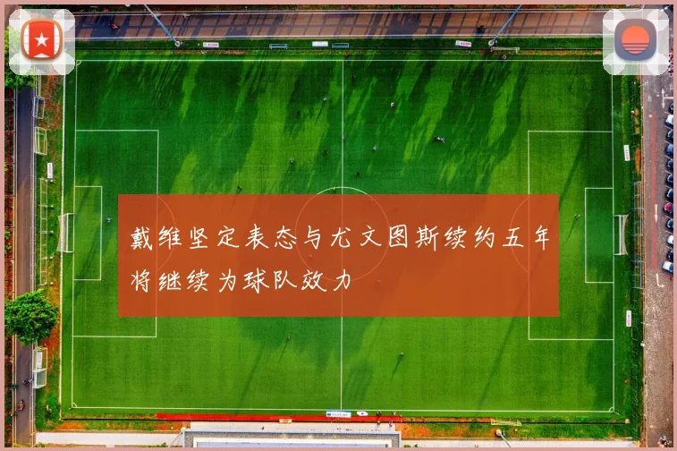 戴维坚定表态与尤文图斯续约五年将继续为球队效力