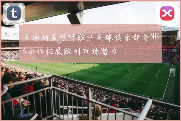 卡迪纳莱呼吁欧洲足球俱乐部与NBA合作拓展欧洲市场潜力