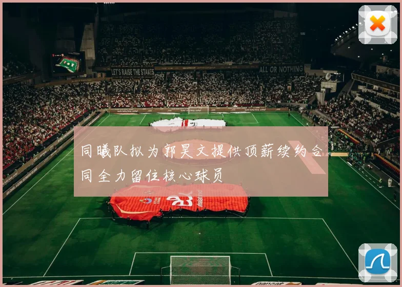同曦队拟为郭昊文提供顶薪续约合同全力留住核心球员