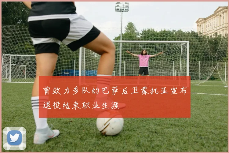 曾效力多队的巴萨后卫蒙托亚宣布退役结束职业生涯