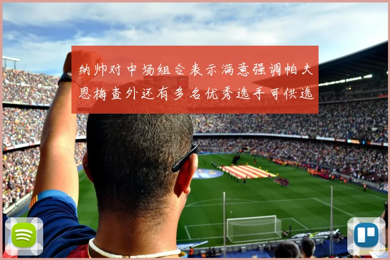 纳帅对中场组合表示满意强调帕夫恩梅查外还有多名优秀选手可供选择